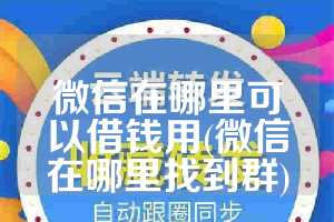 微信在哪里可以借钱用(微信在哪里找到群)