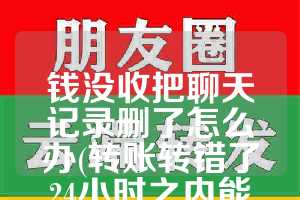钱没收把聊天记录删了怎么办(转账转错了24小时之内能不能收回)