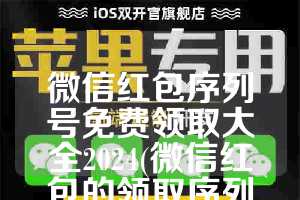 微信红包序列号免费领取大全2024(微信红包的领取序列号是多少)