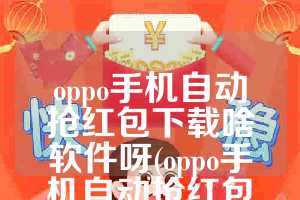 oppo手机自动抢红包下载啥软件呀(oppo手机自动抢红包下载啥软件呀视频)