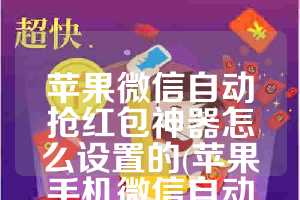苹果微信自动抢红包神器怎么设置的(苹果手机微信自动抢红包神器)