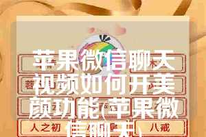 苹果微信聊天视频如何开美颜功能(苹果微信聊天)
