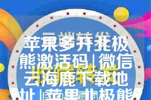 苹果多开北极熊激活码|微信云海鹿下载地址|苹果北极熊微信分身教程