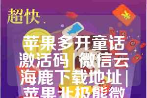 苹果多开童话激活码|微信云海鹿下载地址|苹果北极熊微信分身教程
