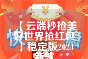 【云端秒抢美好世界抢红包】稳定版2024新款