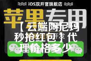 【云端阿尼玛秒抢红包】代理价格多少