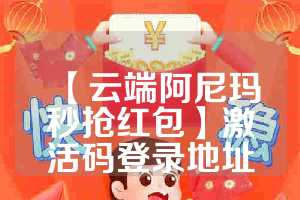【云端阿尼玛秒抢红包】激活码登录地址