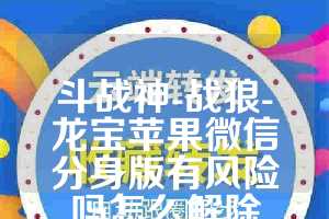斗战神-战狼-龙宝苹果微信分身版有风险吗怎么解除