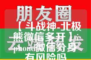 【斗战神-北极熊微信多开】iphone微信分身有风险吗