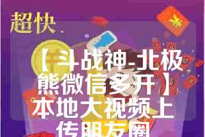 【斗战神-北极熊微信多开】本地大视频上传朋友圈