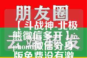 【斗战神-北极熊微信多开】iphone微信分身版免费没有激活码可以用了