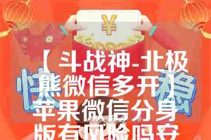 【斗战神-北极熊微信多开】苹果微信分身版有风险吗安全吗