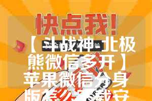 【斗战神-北极熊微信多开】苹果微信分身版怎么下载安装不了