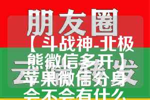 【斗战神-北极熊微信多开】苹果微信分身会不会有什么安全隐患