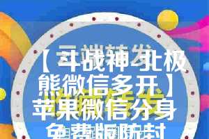 【斗战神-北极熊微信多开】苹果微信分身免费版防封