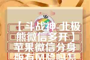 【斗战神-北极熊微信多开】苹果微信分身版有风险吗怎么解除