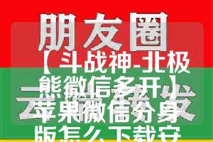 【斗战神-北极熊微信多开】苹果微信分身版怎么下载安装