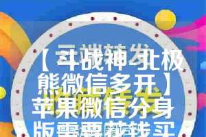 【斗战神-北极熊微信多开】苹果微信分身版需要花钱买吗