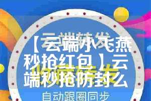 【云端小飞燕秒抢红包】云端秒抢防封么