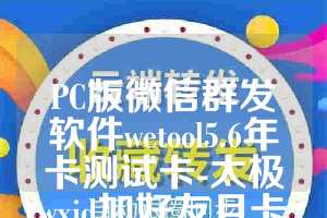 PC版微信群发软件wetool5.6年卡测试卡-太极wxid加好友月卡使用教程