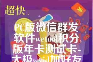 PC版微信群发软件wetool积分版年卡测试卡-太极wxid加好友年卡使用教程