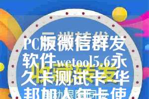 PC版微信群发软件wetool5.6永久卡测试卡-华邦加人年卡使用教程