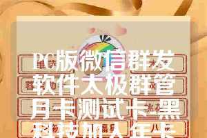 PC版微信群发软件太极群管月卡测试卡-黑科技加人年卡使用教程