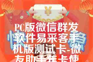 PC版微信群发软件易采客手机版测试卡-微友助手年卡使用教程