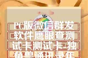 PC版微信群发软件鹰眼查测试卡测试卡-独角兽通讯录年卡使用教程