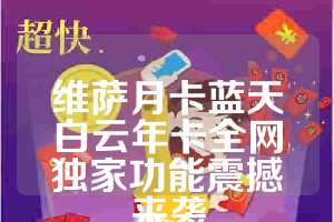维萨月卡蓝天白云年卡全网独家功能震撼来袭