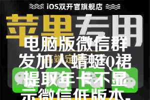 电脑版微信群发加人蜻蜓Q裙提取年卡不显示微信低版本-太极数据管理月卡使用教程