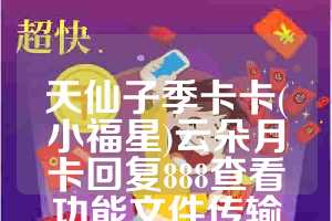 天仙子季卡卡(小福星)云朵月卡回复888查看功能文件传输助手回复888产看功能
