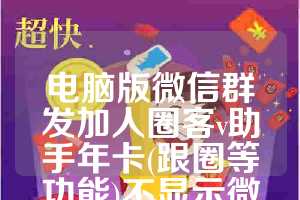 电脑版微信群发加人圈客v助手年卡(跟圈等功能)不显示微信低版本-企微宝年卡使用教程