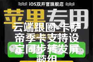 云端跟圈-卡萨帝季卡支持设定同步转发屏蔽组