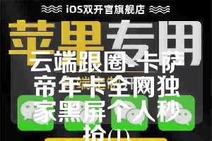 云端跟圈-卡萨帝年卡全网独家黑屏个人秒抢(1)