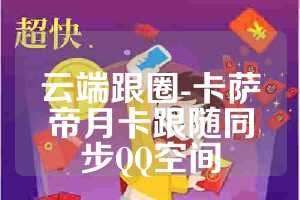 云端跟圈-卡萨帝月卡跟随同步QQ空间