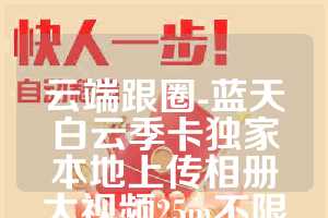 云端跟圈-蓝天白云季卡独家本地上传相册大视频25m不限时长(1)