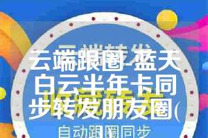 云端跟圈-蓝天白云半年卡同步转发朋友圈(1)