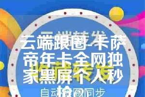 云端跟圈-卡萨帝年卡全网独家黑屏个人秒抢(2)