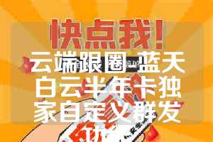 云端跟圈-蓝天白云半年卡独家自定义群发功能