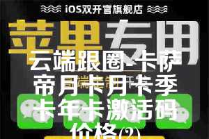 云端跟圈-卡萨帝月卡月卡季卡年卡激活码价格(2)