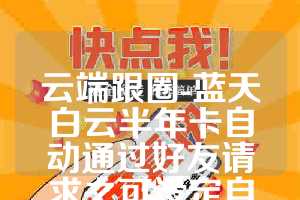 云端跟圈-蓝天白云半年卡自动通过好友请求之可设定自定义回复消息(2)