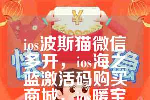 ios波斯猫微信多开，ios海之蓝激活码购买商城，ios暖宝宝如何下载