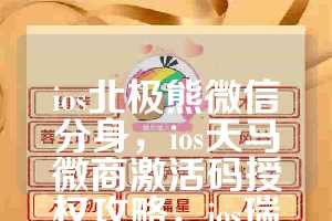 ios北极熊微信分身，ios天马微商激活码授权攻略，ios瑞萌萌如何下载