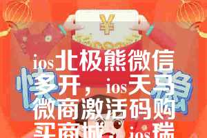 ios北极熊微信多开，ios天马微商激活码购买商城，ios瑞萌萌如何下载