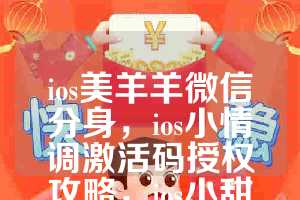 ios美羊羊微信分身，ios小情调激活码授权攻略，ios小甜妹如何下载