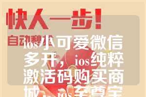 ios小可爱微信多开，ios纯粹激活码购买商城，ios至尊宝如何下载