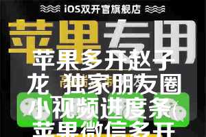 苹果多开赵子龙_独家朋友圈小视频进度条(苹果微信多开分身转发朋友圈小视频软件)