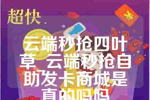 云端秒抢四叶草_云端秒抢自助发卡商城是真的吗吗