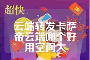 云端转发卡萨帝云端哪个好用空间大